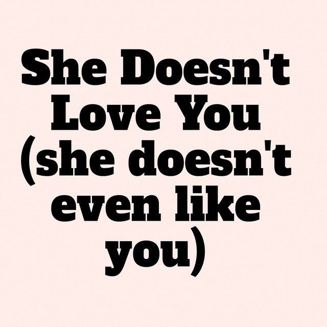 She doesn't love you (she doesn't even like you)